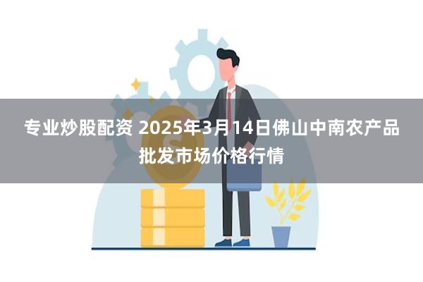 专业炒股配资 2025年3月14日佛山中南农产品批发市场价格行情