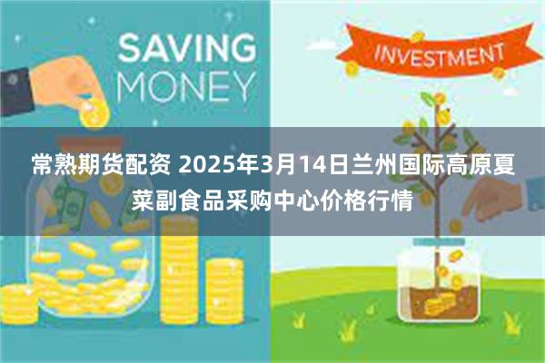 常熟期货配资 2025年3月14日兰州国际高原夏菜副食品采购中心价格行情