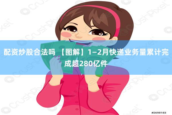 配资炒股合法吗 【图解】1—2月快递业务量累计完成超280亿件