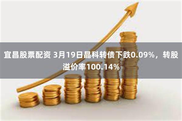 宜昌股票配资 3月19日晶科转债下跌0.09%，转股溢价率100.14%