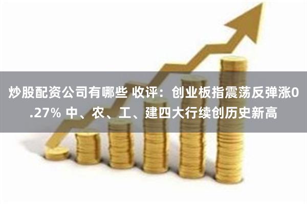 炒股配资公司有哪些 收评：创业板指震荡反弹涨0.27% 中、农、工、建四大行续创历史新高
