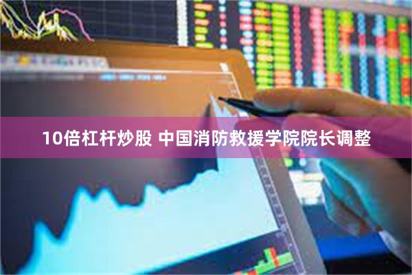 10倍杠杆炒股 中国消防救援学院院长调整
